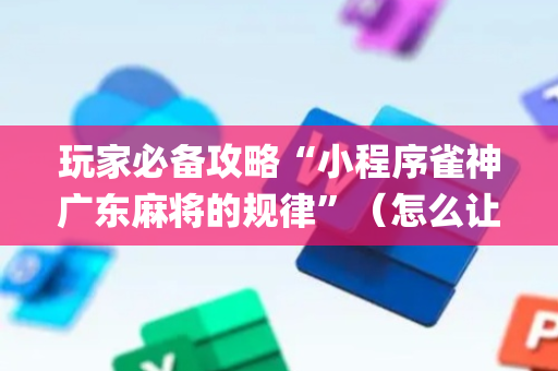 玩家必备攻略“小程序雀神广东麻将的规律”（怎么让系统给你发好牌)