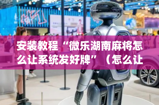 安装教程“微乐湖南麻将怎么让系统发好牌”（怎么让系统给你发好牌)
