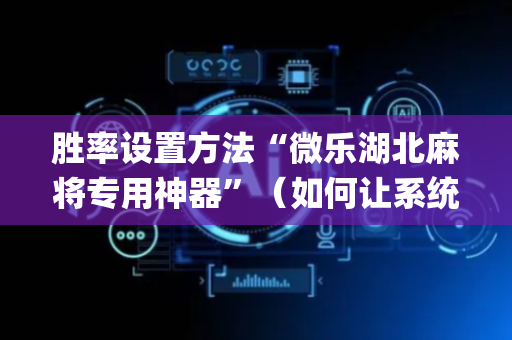 胜率设置方法“微乐湖北麻将专用神器”（如何让系统发好牌)