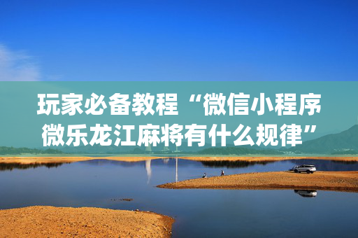 玩家必备教程“微信小程序微乐龙江麻将有什么规律”（自建房胜负规律)