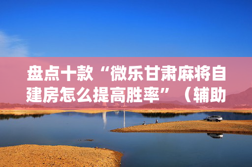 盘点十款“微乐甘肃麻将自建房怎么提高胜率”（辅助器通用版)