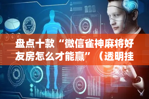 盘点十款“微信雀神麻将好友房怎么才能赢”（透明挂辅助器)