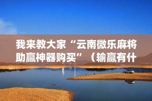 我来教大家“云南微乐麻将助赢神器购买”（输赢有什么规律)