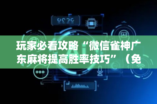 玩家必看攻略“微信雀神广东麻将提高胜率技巧”（免费辅助)