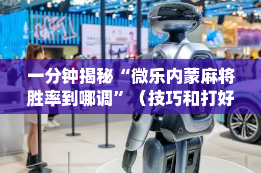 一分钟揭秘“微乐内蒙麻将胜率到哪调”（技巧和打好牌方法)