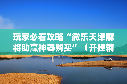 玩家必看攻略“微乐天津麻将助赢神器购买”（开挂辅助脚本)