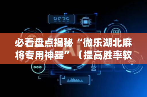 必看盘点揭秘“微乐湖北麻将专用神器”（提高胜率软件)