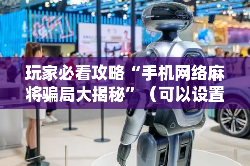 玩家必看攻略“手机网络麻将骗局大揭秘”（可以设置输赢吗)