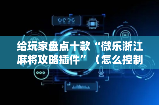 给玩家盘点十款“微乐浙江麻将攻略插件”（怎么控制输赢)