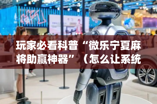 玩家必看科普“微乐宁夏麻将助赢神器”（怎么让系统给你发好牌)