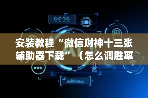 安装教程“微信财神十三张辅助器下载”（怎么调胜率)
