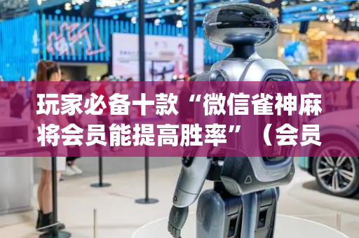玩家必备十款“微信雀神麻将会员能提高胜率”（会员会提高胜率吗)