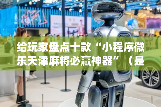 给玩家盘点十款“小程序微乐天津麻将必赢神器”（是否能开挂)