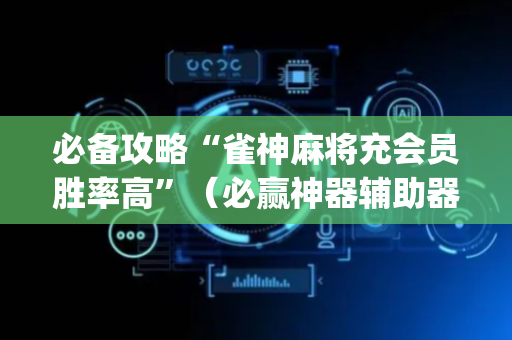 必备攻略“雀神麻将充会员胜率高”（必赢神器辅助器)