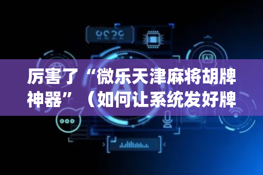 厉害了“微乐天津麻将胡牌神器”（如何让系统发好牌)