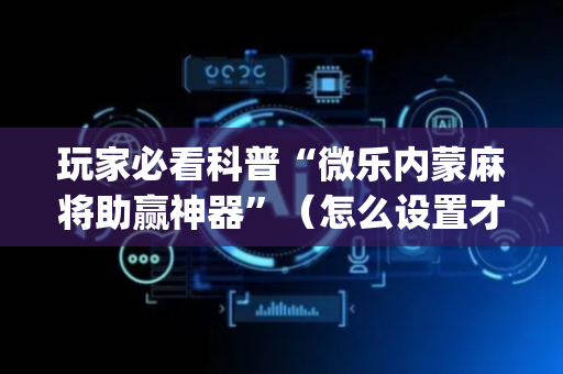 玩家必看科普“微乐内蒙麻将助赢神器”（怎么设置才能赢)