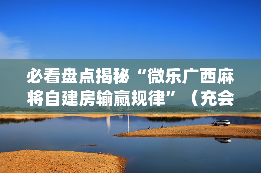 必看盘点揭秘“微乐广西麻将自建房输赢规律”（充会员胜率高)