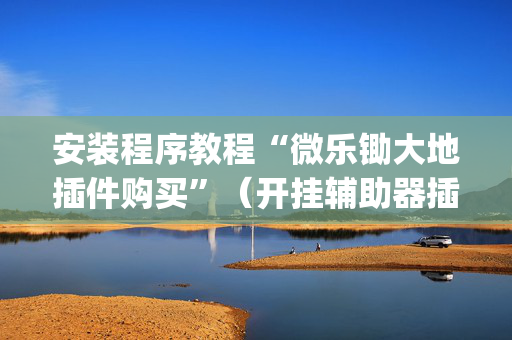 安装程序教程“微乐锄大地插件购买”（开挂辅助器插件)