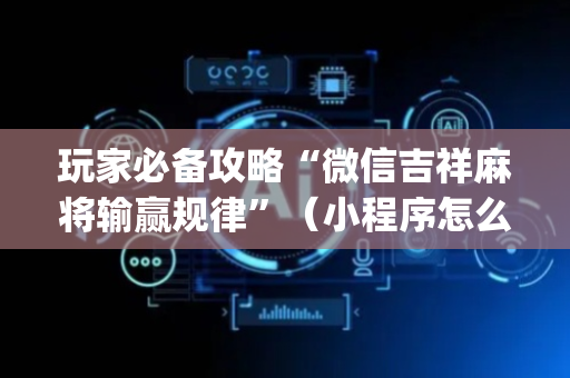 玩家必备攻略“微信吉祥麻将输赢规律”（小程序怎么才会赢)