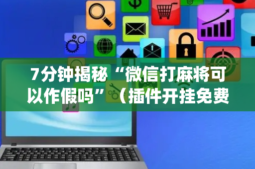 7分钟揭秘“微信打麻将可以作假吗”（插件开挂免费AI)