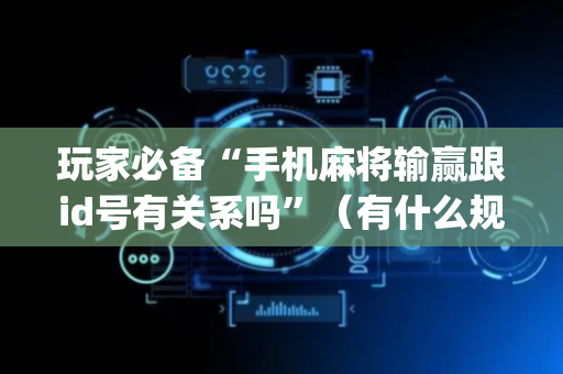 玩家必备“手机麻将输赢跟id号有关系吗”（有什么规律)