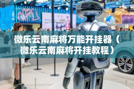 微乐云南麻将万能开挂器（微乐云南麻将开挂教程）
