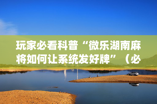 玩家必看科普“微乐湖南麻将如何让系统发好牌”（必赢神器)