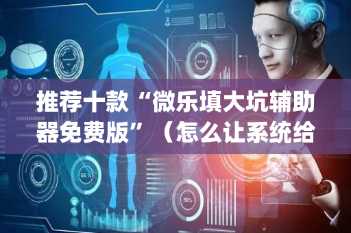 推荐十款“微乐填大坑辅助器免费版”（怎么让系统给自己好牌)