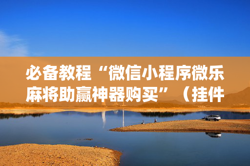 必备教程“微信小程序微乐麻将助赢神器购买”（挂件神器)