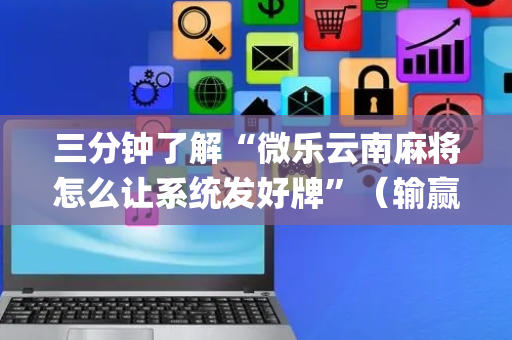 三分钟了解“微乐云南麻将怎么让系统发好牌”（输赢有什么规律)