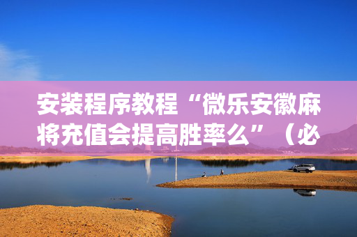 安装程序教程“微乐安徽麻将充值会提高胜率么”（必赢神器辅助器)