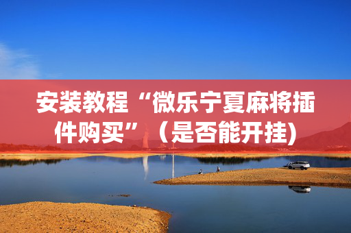 安装教程“微乐宁夏麻将插件购买”（是否能开挂)
