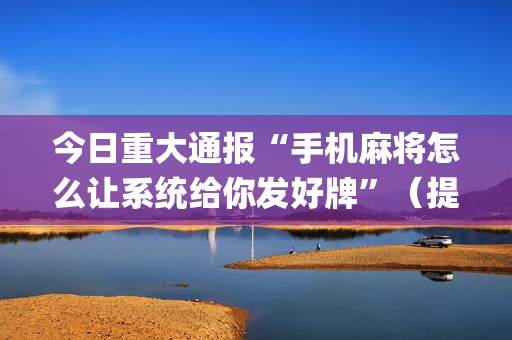 今日重大通报“手机麻将怎么让系统给你发好牌”（提高胜率软件)