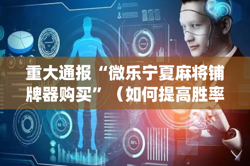 重大通报“微乐宁夏麻将铺牌器购买”（如何提高胜率)