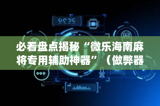 必看盘点揭秘“微乐海南麻将专用辅助神器”（做弊器软件下载)