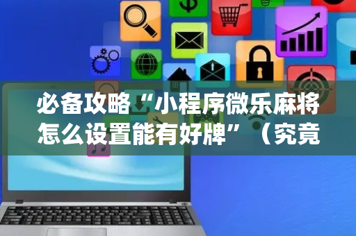 必备攻略“小程序微乐麻将怎么设置能有好牌”（究竟是不是有挂)