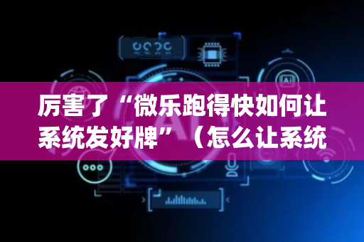 厉害了“微乐跑得快如何让系统发好牌”（怎么让系统给你发好牌)