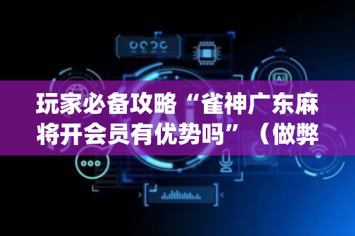 玩家必备攻略“雀神广东麻将开会员有优势吗”（做弊器软件下载)