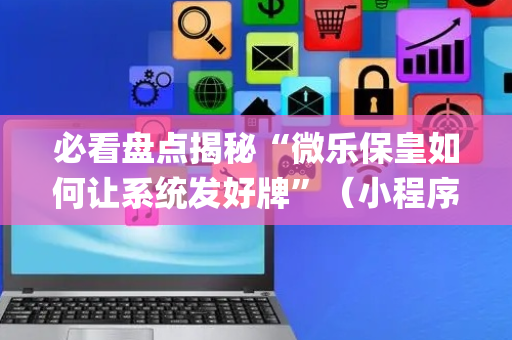 必看盘点揭秘“微乐保皇如何让系统发好牌”（小程序控牌器)