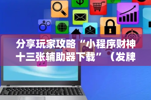 分享玩家攻略“小程序财神十三张辅助器下载”（发牌有什么规律吗)
