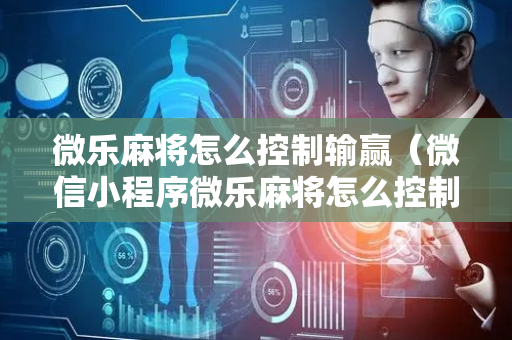 微乐麻将怎么控制输赢（微信小程序微乐麻将怎么控制输赢）