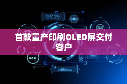 首款量产印刷OLED屏交付客户