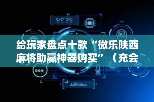 给玩家盘点十款“微乐陕西麻将助赢神器购买”（充会员胜率高)