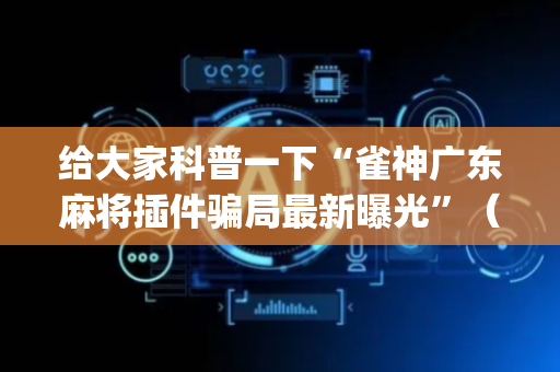 给大家科普一下“雀神广东麻将插件骗局最新曝光”（助赢神器购买)