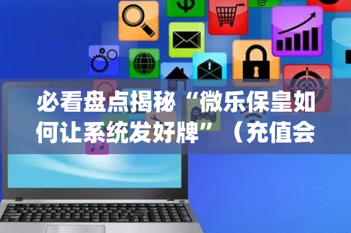 必看盘点揭秘“微乐保皇如何让系统发好牌”（充值会提高胜率么)