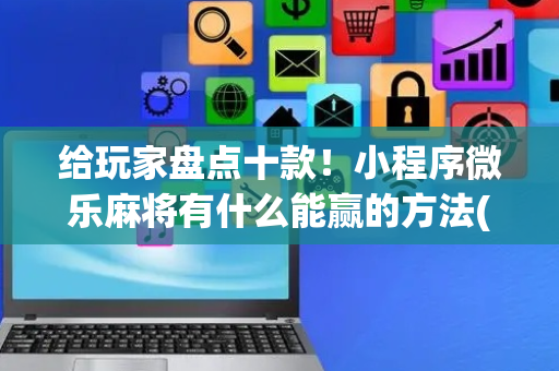 给玩家盘点十款！小程序微乐麻将有什么能赢的方法(怎么发好牌)