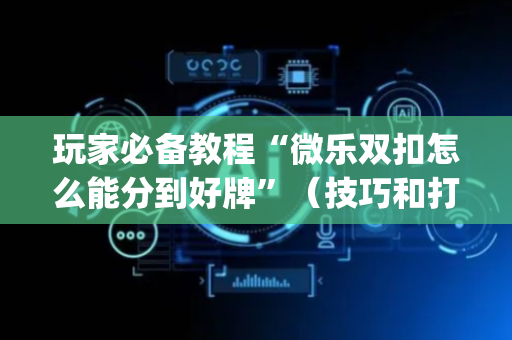 玩家必备教程“微乐双扣怎么能分到好牌”（技巧和打好牌方法)