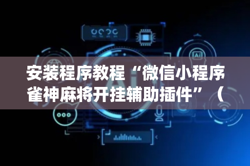 安装程序教程“微信小程序雀神麻将开挂辅助插件”（确实有插件吗)