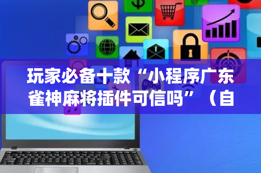 玩家必备十款“小程序广东雀神麻将插件可信吗”（自建房胜负规律)