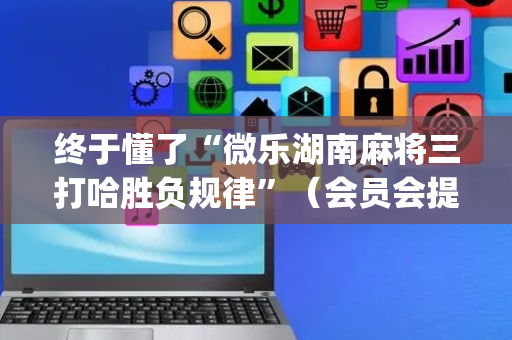 终于懂了“微乐湖南麻将三打哈胜负规律”（会员会提高胜率吗)